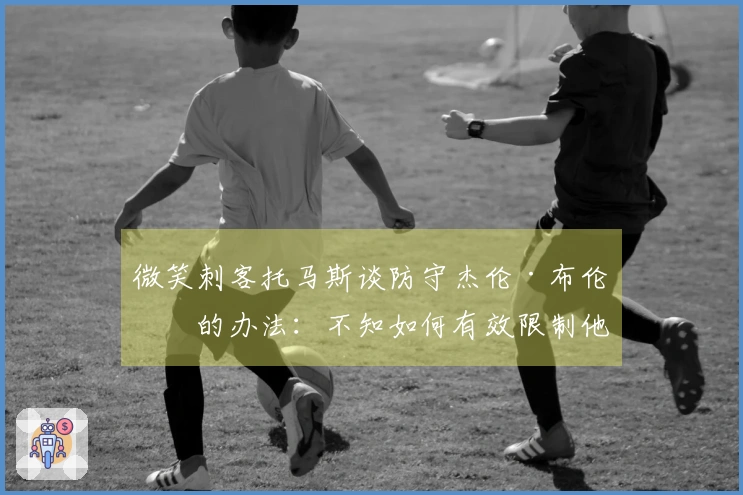 微笑刺客托马斯谈防守杰伦·布伦森的办法:不知如何有效限制他