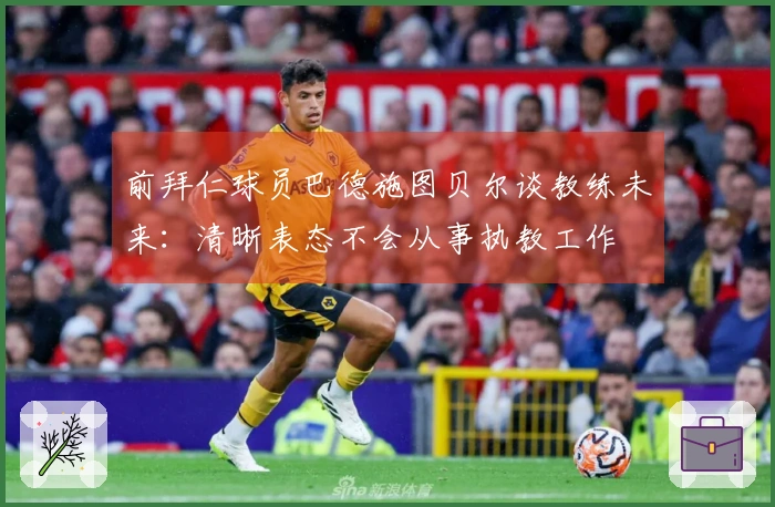 前拜仁球员巴德施图贝尔谈教练未来:清晰表态不会从事执教工作