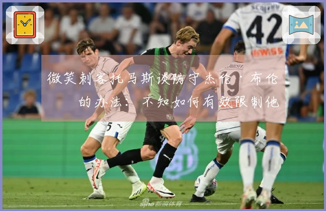 微笑刺客托马斯谈防守杰伦·布伦森的办法：不知如何有效限制他