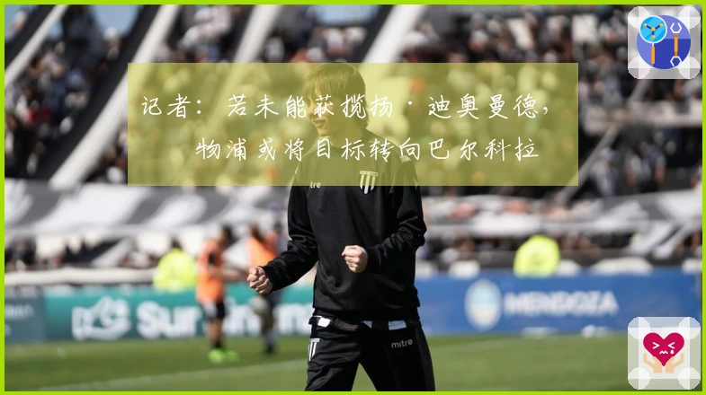 记者：若未能获揽扬·迪奥曼德，利物浦或将目标转向巴尔科拉