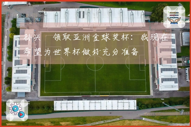 孙兴慜领取亚洲金球奖杯：我现在希望为世界杯做好充分准备