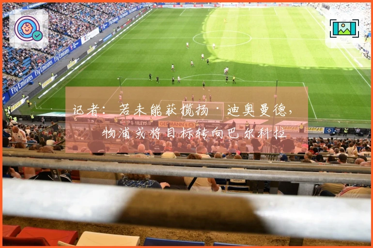 记者：若未能获揽扬·迪奥曼德，利物浦或将目标转向巴尔科拉